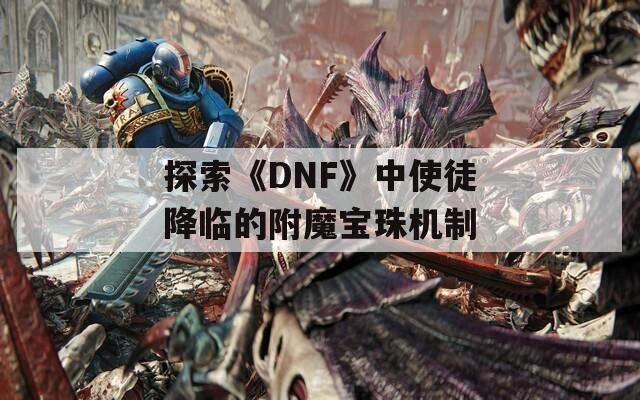 探索《DNF》中使徒降临的附魔宝珠机制