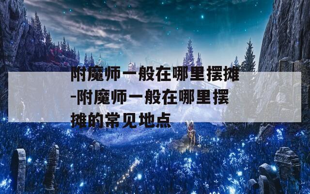 附魔师一般在哪里摆摊-附魔师一般在哪里摆摊的常见地点