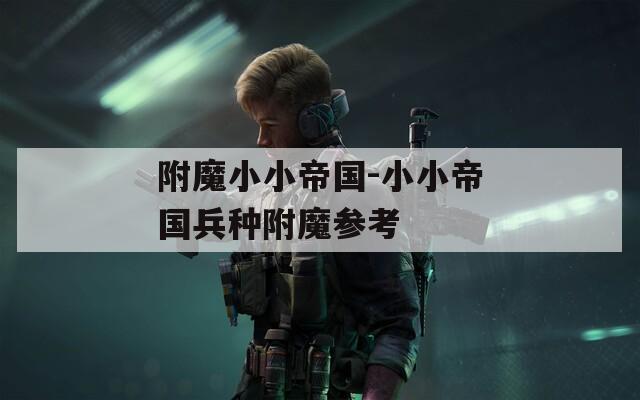 附魔小小帝国-小小帝国兵种附魔参考