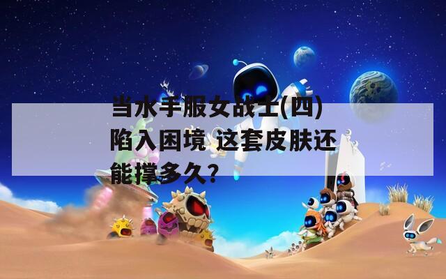 当水手服女战士(四)陷入困境 这套皮肤还能撑多久？