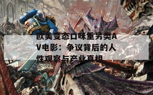 欧美变态口味重另类AV电影：争议背后的人性观察与产业真相