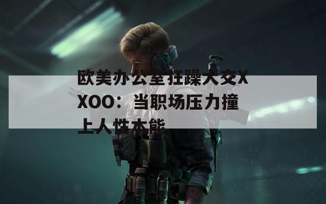 欧美办公室狂躁大交XXOO：当职场压力撞上人性本能