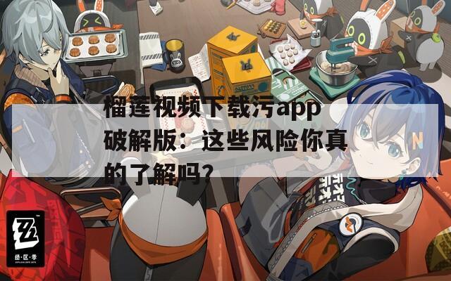 榴莲视频下载污app破解版：这些风险你真的了解吗？
