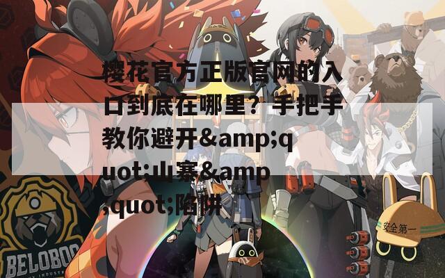 樱花官方正版官网的入口到底在哪里？手把手教你避开&quot;山寨&quot;陷阱