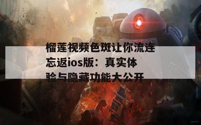 榴莲视频色斑让你流连忘返ios版：真实体验与隐藏功能大公开