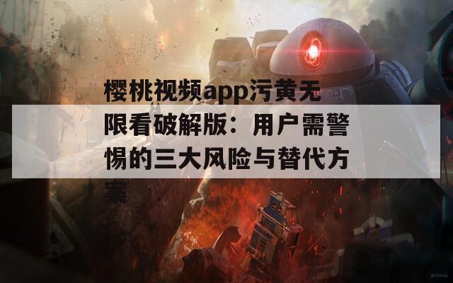 樱桃视频app污黄无限看破解版：用户需警惕的三大风险与替代方案
