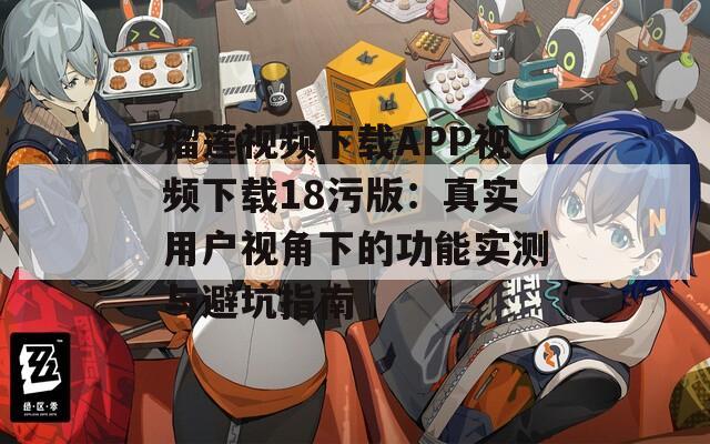 榴莲视频下载APP视频下载18污版：真实用户视角下的功能实测与避坑指南