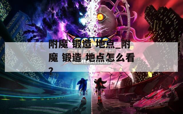 附魔 锻造 地点_附魔 锻造 地点怎么看？