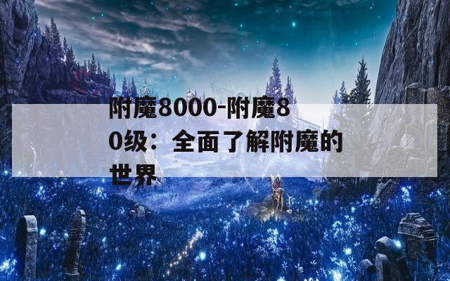 附魔8000-附魔80级：全面了解附魔的世界