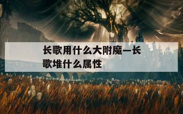 长歌用什么大附魔—长歌堆什么属性