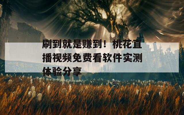 刷到就是赚到！桃花直播视频免费看软件实测体验分享