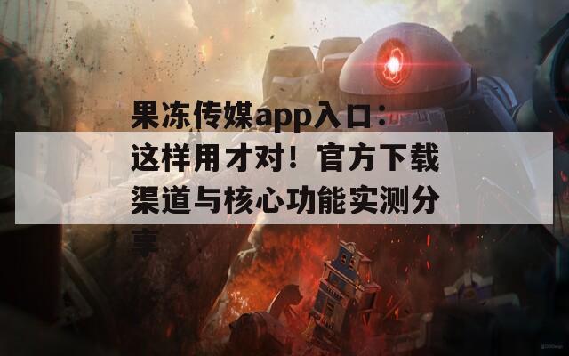 果冻传媒app入口：这样用才对！官方下载渠道与核心功能实测分享