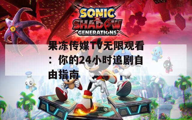 果冻传媒TV无限观看：你的24小时追剧自由指南