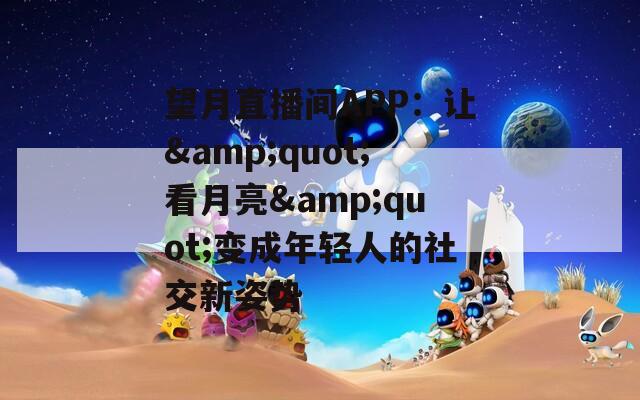 望月直播间APP：让&quot;看月亮&quot;变成年轻人的社交新姿势
