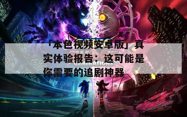 「本色视频安卓版」真实体验报告：这可能是你需要的追剧神器