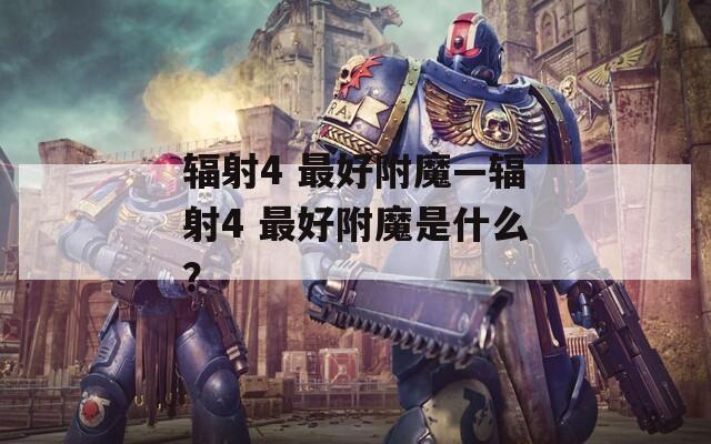 辐射4 最好附魔—辐射4 最好附魔是什么？