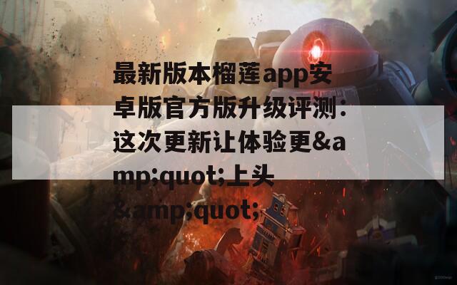 最新版本榴莲app安卓版官方版升级评测：这次更新让体验更&quot;上头&quot;