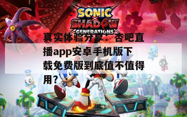 真实体验分享：杏吧直播app安卓手机版下载免费版到底值不值得用？