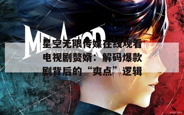 星空无限传媒在线观看电视剧赘婿：解码爆款剧背后的“爽点”逻辑