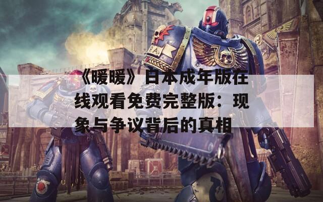 《暖暖》日本成年版在线观看免费完整版：现象与争议背后的真相