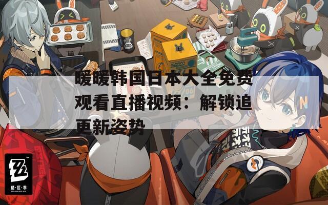 暖暖韩国日本大全免费观看直播视频：解锁追更新姿势
