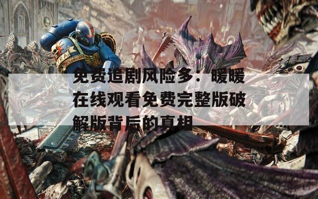 免费追剧风险多：暖暖在线观看免费完整版破解版背后的真相