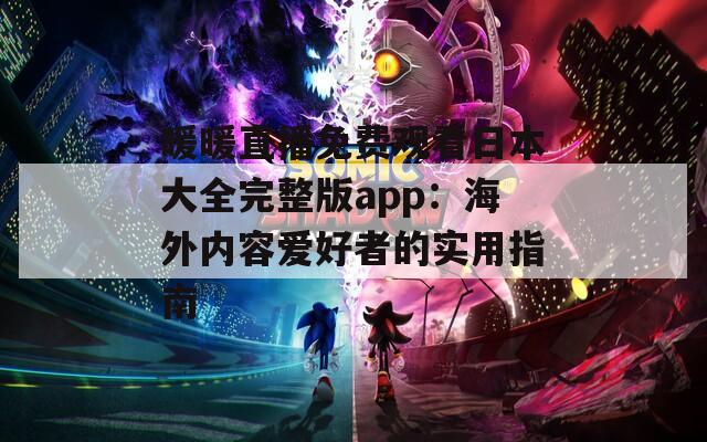 暖暖直播免费观看日本大全完整版app：海外内容爱好者的实用指南