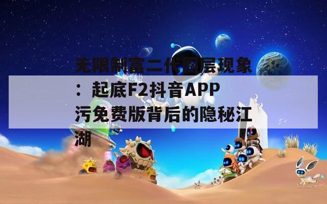 无限制富二代圈层现象：起底F2抖音APP污免费版背后的隐秘江湖