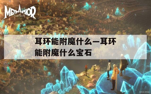 耳环能附魔什么—耳环能附魔什么宝石