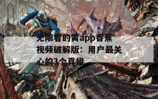 无限看的黄app香蕉视频破解版：用户最关心的3个真相