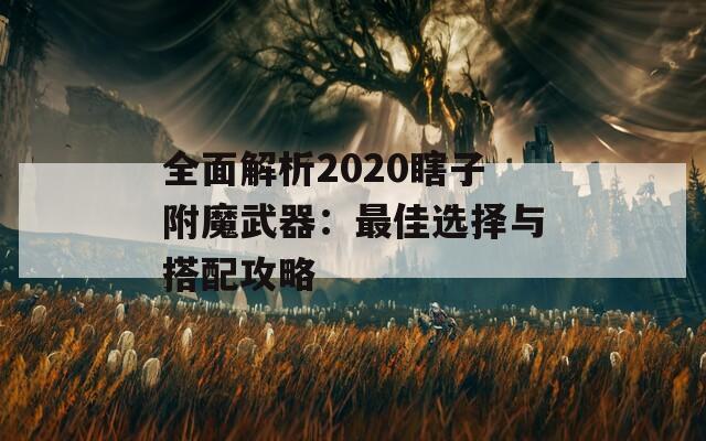全面解析2020瞎子附魔武器：最佳选择与搭配攻略