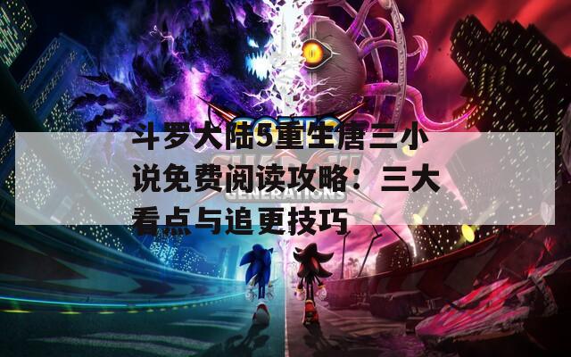 斗罗大陆5重生唐三小说免费阅读攻略：三大看点与追更技巧