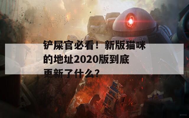 铲屎官必看！新版猫咪的地址2020版到底更新了什么？
