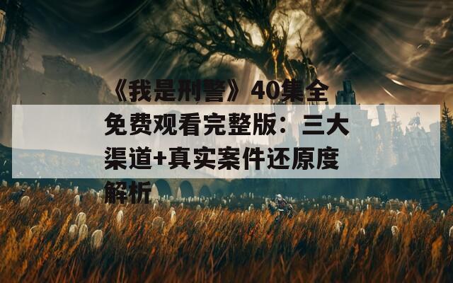 《我是刑警》40集全免费观看完整版：三大渠道+真实案件还原度解析