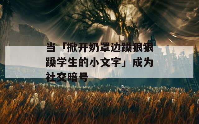 当「掀开奶罩边躁狠狠躁学生的小文字」成为社交暗号