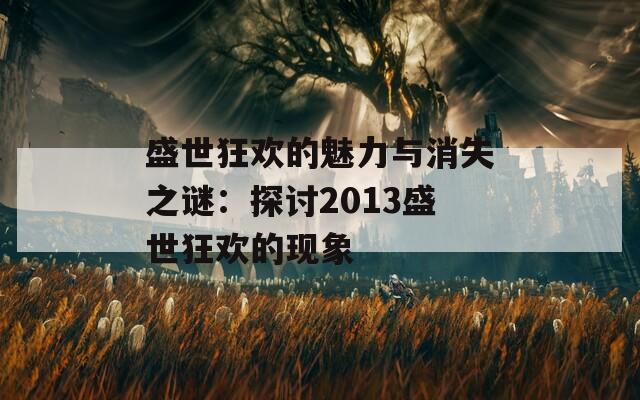盛世狂欢的魅力与消失之谜：探讨2013盛世狂欢的现象