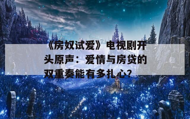 《房奴试爱》电视剧开头原声：爱情与房贷的双重奏能有多扎心？