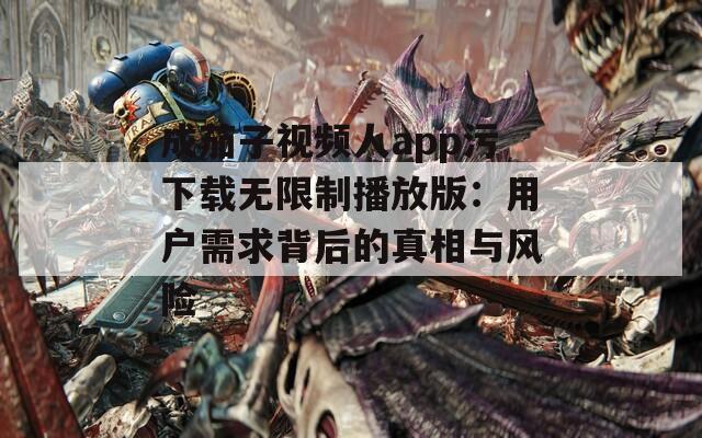 成茄子视频人app污下载无限制播放版：用户需求背后的真相与风险