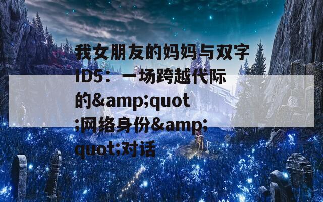 我女朋友的妈妈与双字ID5：一场跨越代际的&quot;网络身份&quot;对话
