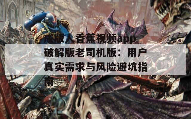 成版人香蕉视频app破解版老司机版：用户真实需求与风险避坑指南