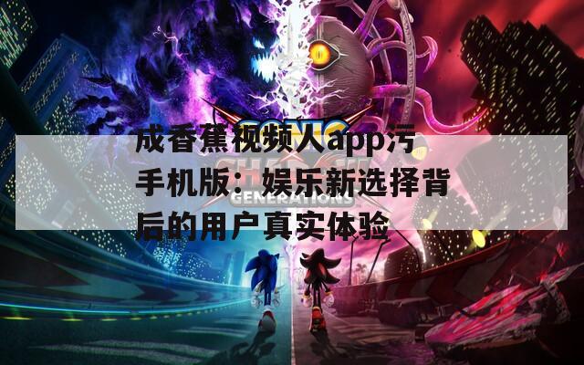 成香蕉视频人app污手机版：娱乐新选择背后的用户真实体验