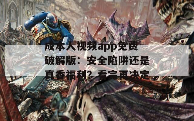 成本人视频app免费破解版：安全陷阱还是真香福利？看完再决定