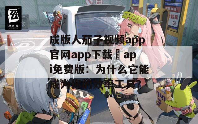 成版人茄子视频app官网app下载汅api免费版：为什么它能成为你的效率工具？