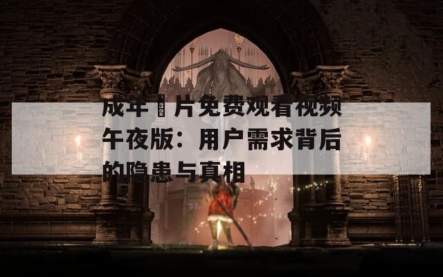 成年奭片免费观看视频午夜版：用户需求背后的隐患与真相