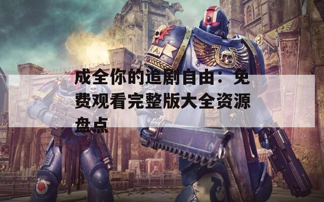 成全你的追剧自由：免费观看完整版大全资源盘点