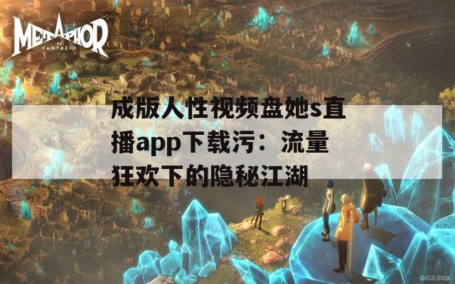 成版人性视频盘她s直播app下载污：流量狂欢下的隐秘江湖