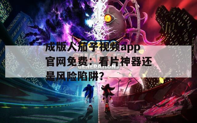 成版人茄子视频app官网免费：看片神器还是风险陷阱？
