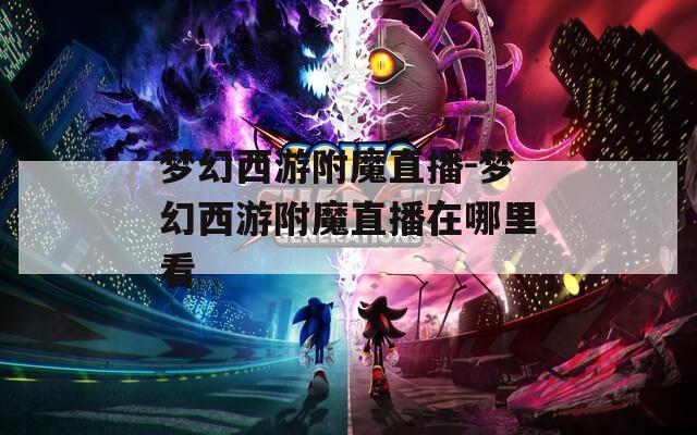 梦幻西游附魔直播-梦幻西游附魔直播在哪里看