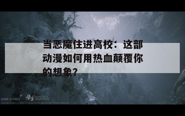 当恶魔住进高校：这部动漫如何用热血颠覆你的想象？