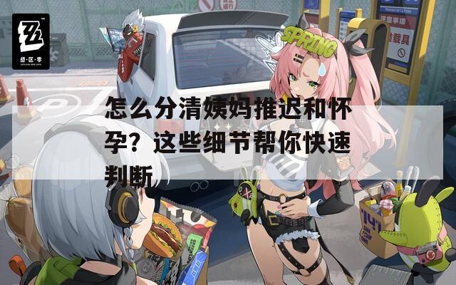 怎么分清姨妈推迟和怀孕？这些细节帮你快速判断
